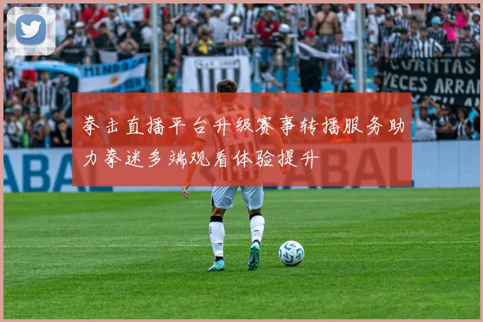 拳击直播平台升级赛事转播服务助力拳迷多端观看体验提升