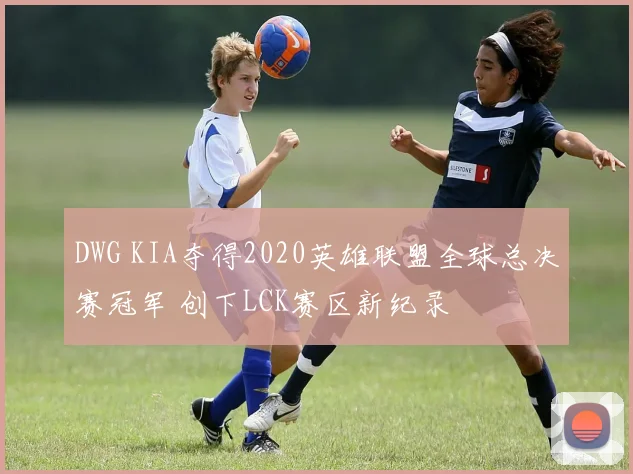 DWG KIA夺得2020英雄联盟全球总决赛冠军 创下LCK赛区新纪录