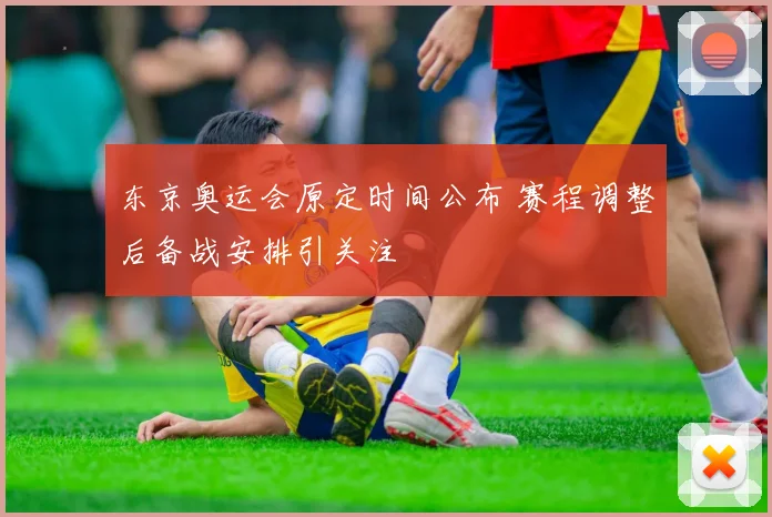 东京奥运会原定时间公布 赛程调整后备战安排引关注