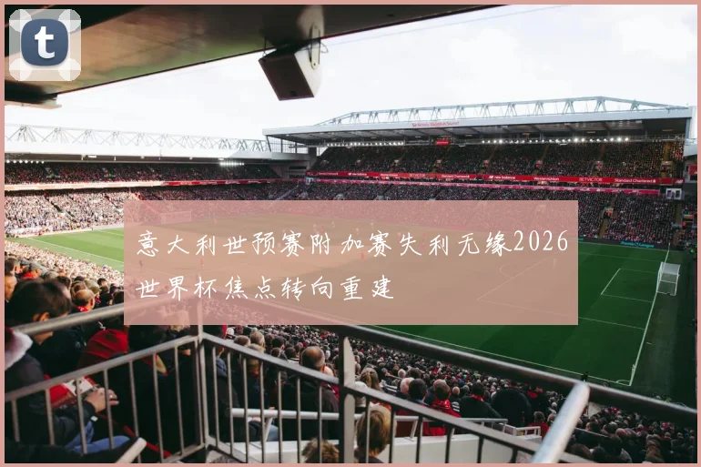 意大利世预赛附加赛失利无缘2026世界杯焦点转向重建