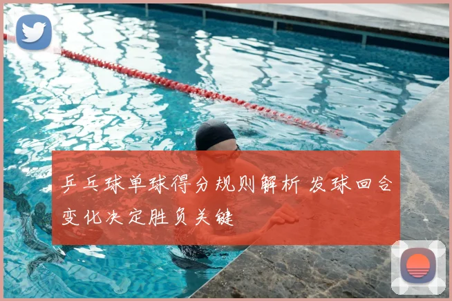 乒乓球单球得分规则解析 发球回合变化决定胜负关键