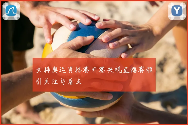 女排奥运资格赛开赛央视直播赛程引关注与看点
