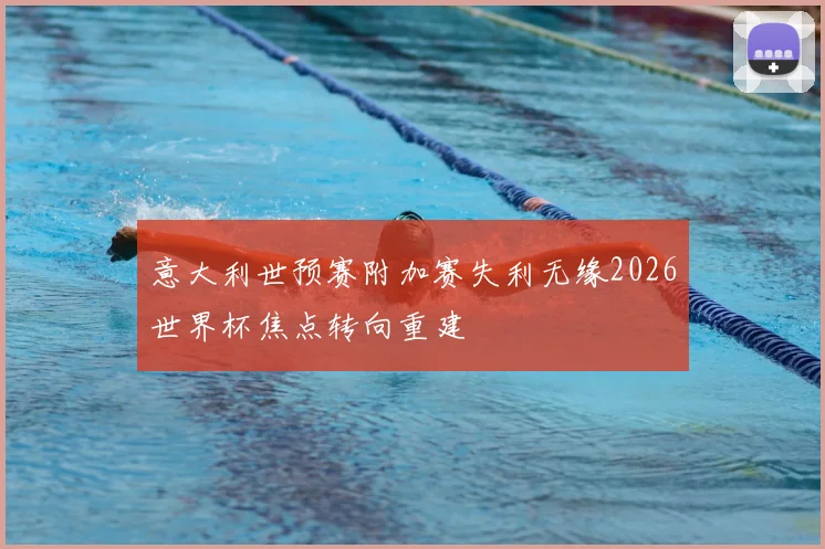 意大利世预赛附加赛失利无缘2026世界杯焦点转向重建
