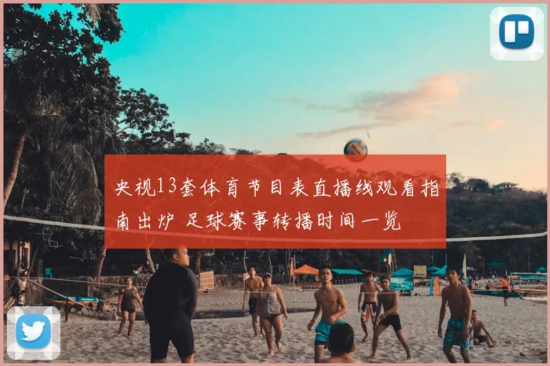 央视13套体育节目表直播线观看指南出炉 足球赛事转播时间一览