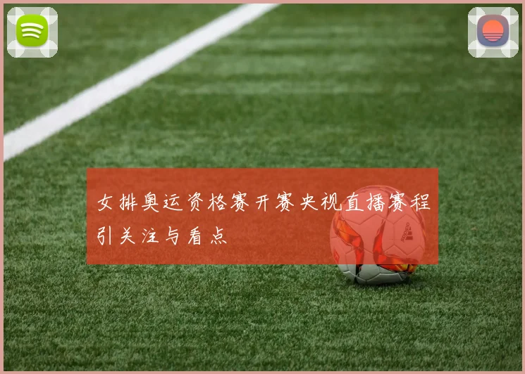 女排奥运资格赛开赛央视直播赛程引关注与看点